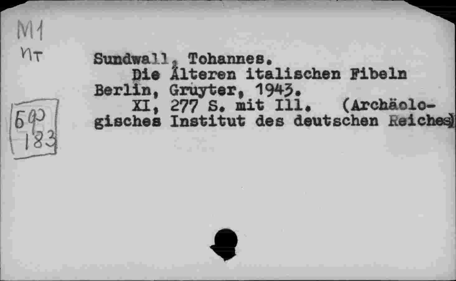 ﻿Ml
Sundwal l J Tohanneß.
Die Alteren italischen Fibeln Berlin, Gruyter, 1945.
XI, 277 S. mit Ill. (Archäologisches Institut des deutschen Keich